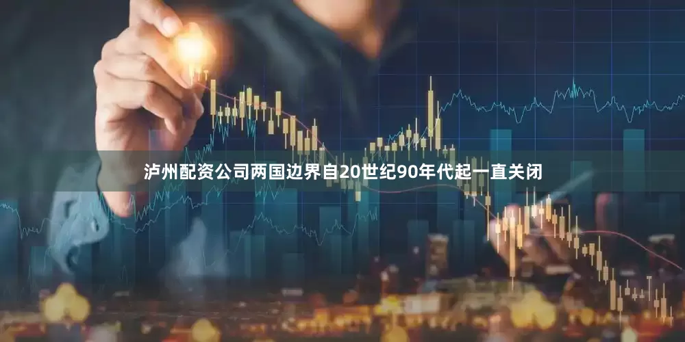 泸州配资公司两国边界自20世纪90年代起一直关闭