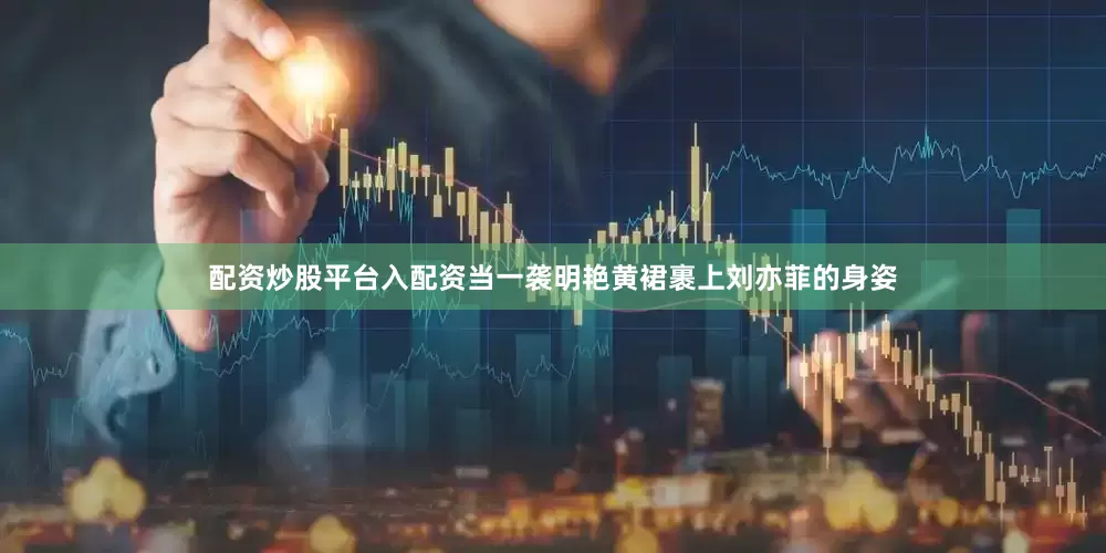 配资炒股平台入配资当一袭明艳黄裙裹上刘亦菲的身姿