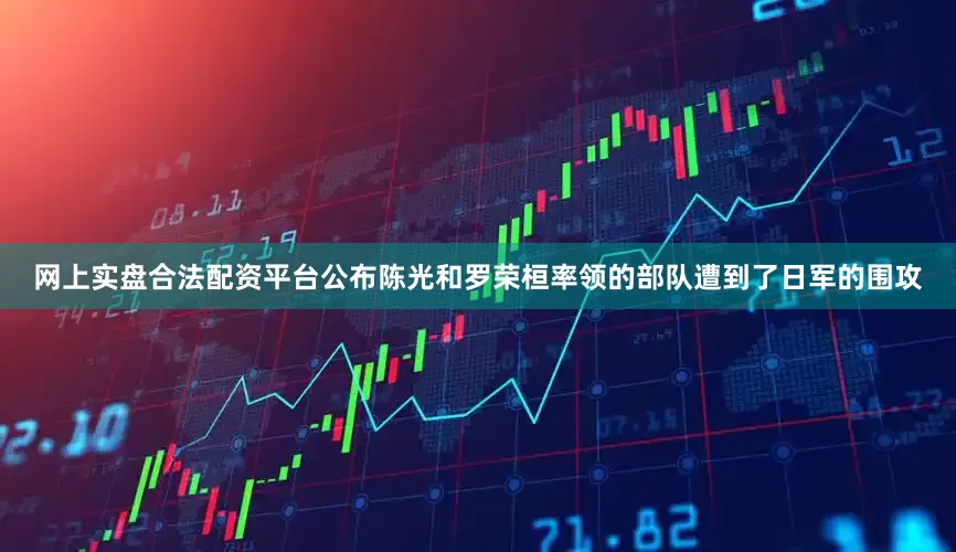 网上实盘合法配资平台公布陈光和罗荣桓率领的部队遭到了日军的围攻