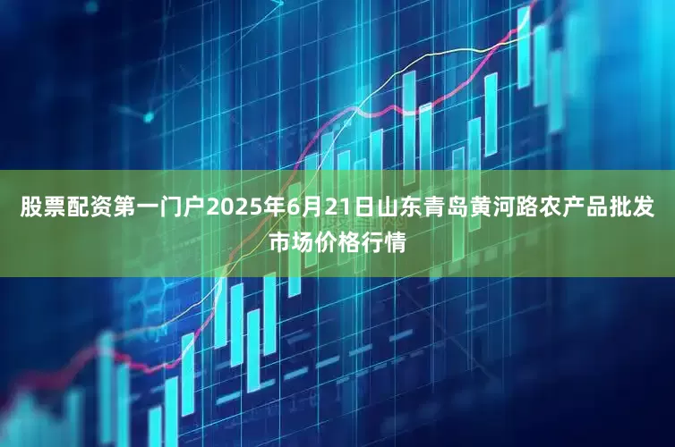 股票配资第一门户2025年6月21日山东青岛黄河路农产品批发市场价格行情