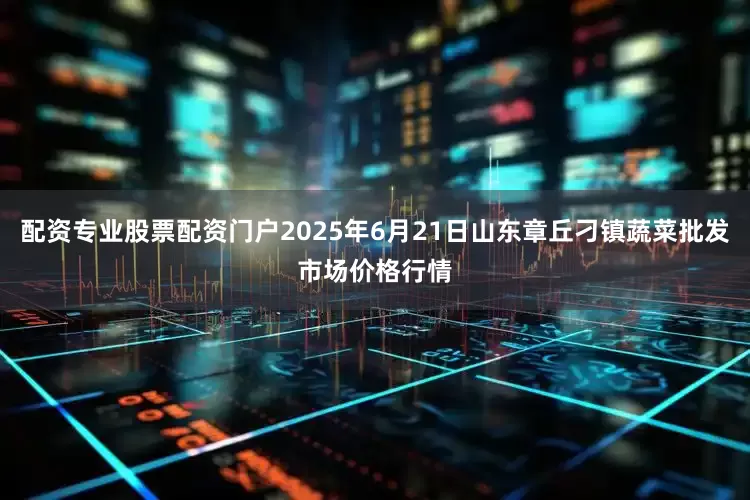 配资专业股票配资门户2025年6月21日山东章丘刁镇蔬菜批发市场价格行情