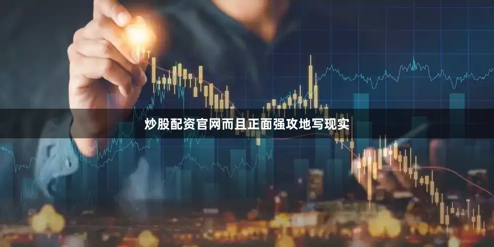 炒股配资官网而且正面强攻地写现实
