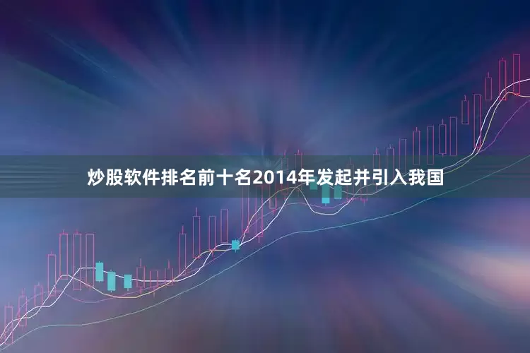 炒股软件排名前十名2014年发起并引入我国