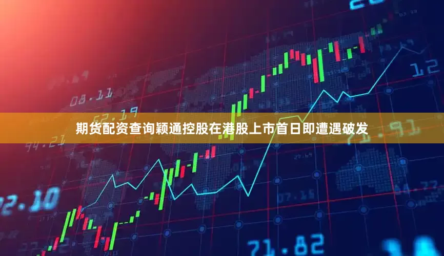 期货配资查询颖通控股在港股上市首日即遭遇破发
