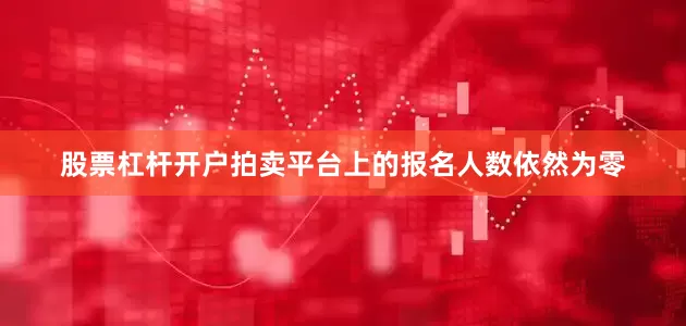 股票杠杆开户拍卖平台上的报名人数依然为零