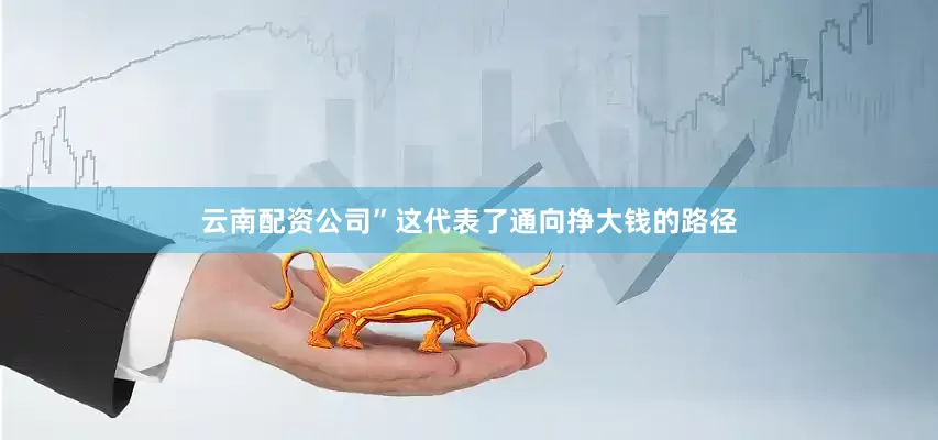 云南配资公司”这代表了通向挣大钱的路径