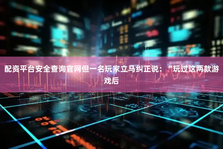 配资平台安全查询官网但一名玩家立马纠正说：“玩过这两款游戏后