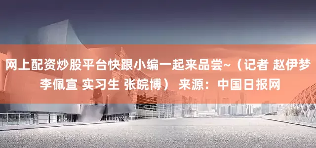 网上配资炒股平台快跟小编一起来品尝~（记者 赵伊梦 李佩宣 实习生 张皖博） 来源：中国日报网