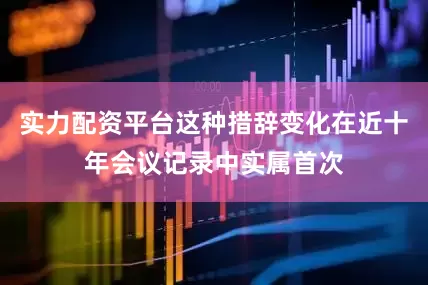 实力配资平台这种措辞变化在近十年会议记录中实属首次
