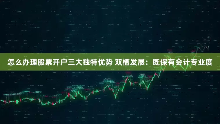怎么办理股票开户三大独特优势 双栖发展：既保有会计专业度