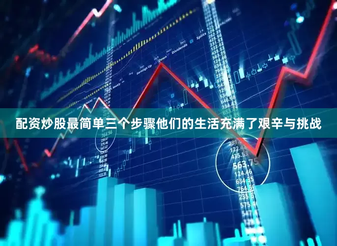 配资炒股最简单三个步骤他们的生活充满了艰辛与挑战