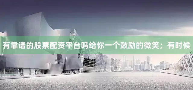 有靠谱的股票配资平台吗给你一个鼓励的微笑；有时候