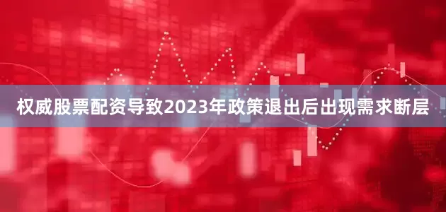 权威股票配资导致2023年政策退出后出现需求断层