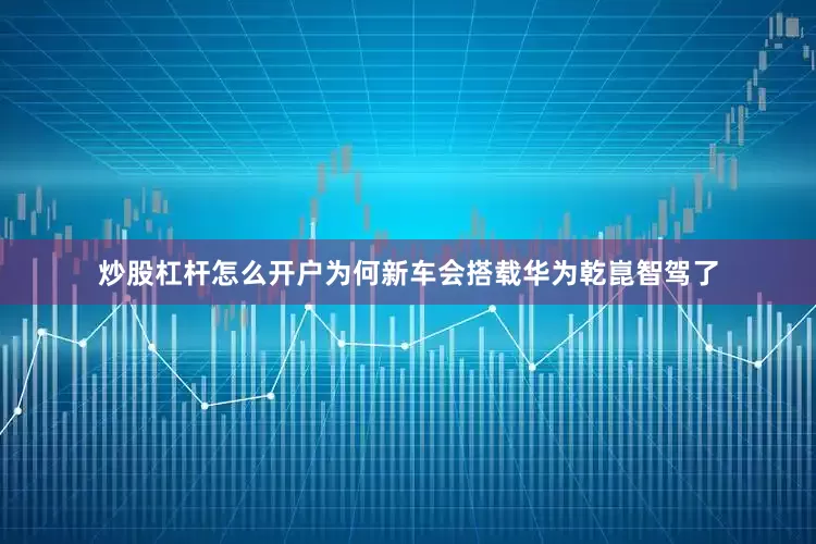炒股杠杆怎么开户为何新车会搭载华为乾崑智驾了