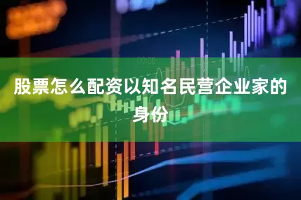 股票怎么配资以知名民营企业家的身份