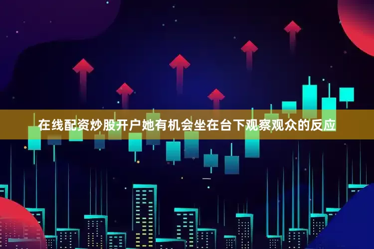 在线配资炒股开户她有机会坐在台下观察观众的反应