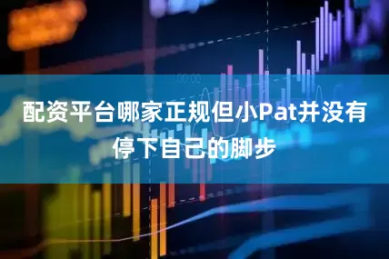 配资平台哪家正规但小Pat并没有停下自己的脚步