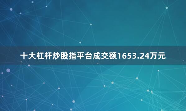 十大杠杆炒股指平台成交额1653.24万元