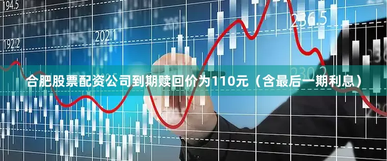 合肥股票配资公司到期赎回价为110元（含最后一期利息）