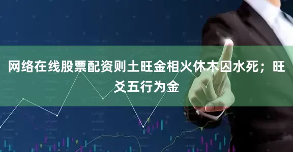 网络在线股票配资则土旺金相火休木囚水死；旺爻五行为金