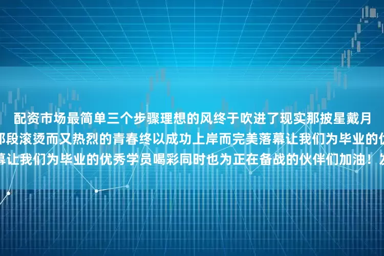 配资市场最简单三个步骤理想的风终于吹进了现实那披星戴月走过的路如今也已繁花遍地那段滚烫而又热烈的青春终以成功上岸而完美落幕让我们为毕业的优秀学员喝彩同时也为正在备战的伙伴们加油！发布于：湖北省