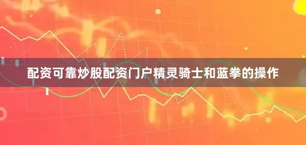 配资可靠炒股配资门户精灵骑士和蓝拳的操作