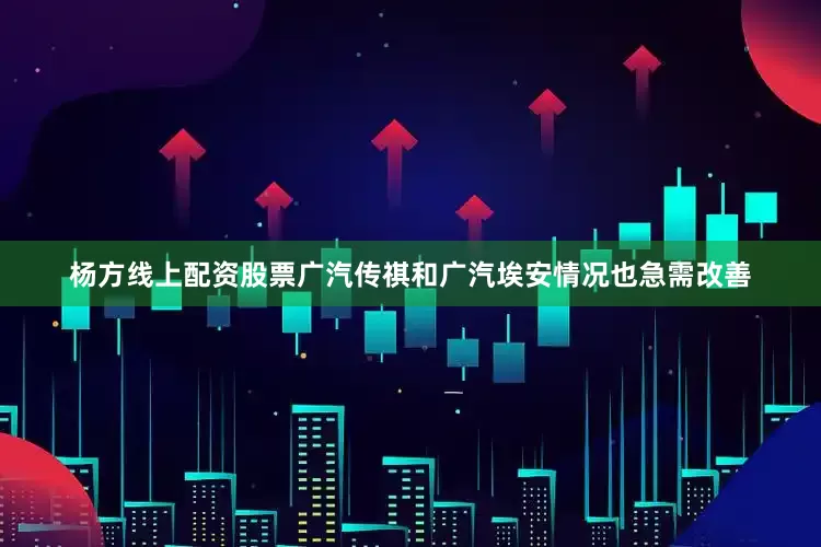 杨方线上配资股票广汽传祺和广汽埃安情况也急需改善