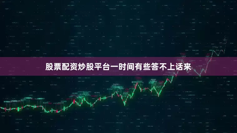 股票配资炒股平台一时间有些答不上话来