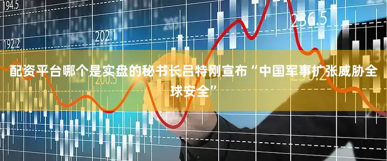 配资平台哪个是实盘的秘书长吕特刚宣布“中国军事扩张威胁全球安全”