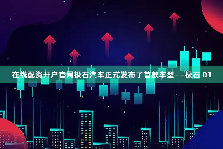 在线配资开户官网极石汽车正式发布了首款车型——极石 01