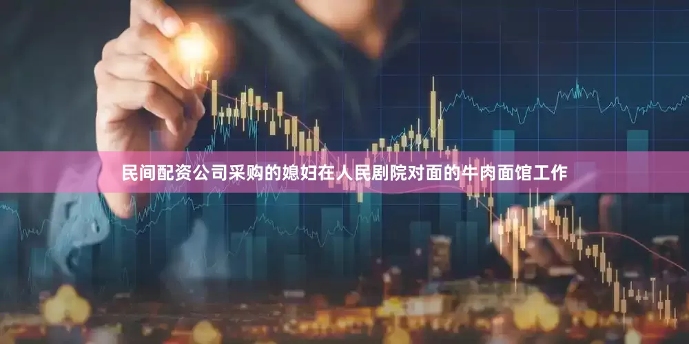 民间配资公司采购的媳妇在人民剧院对面的牛肉面馆工作