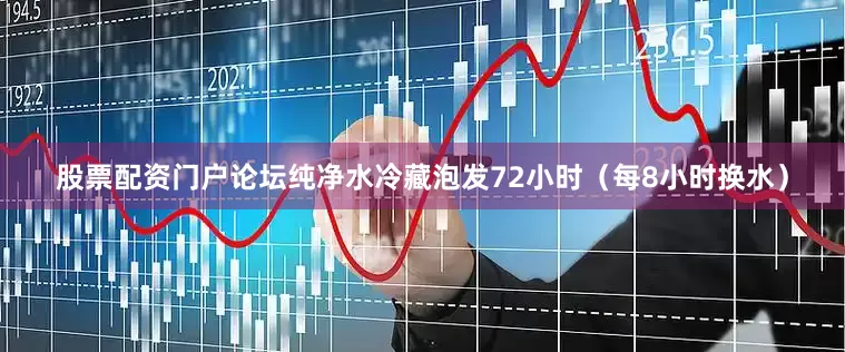 股票配资门户论坛纯净水冷藏泡发72小时（每8小时换水）