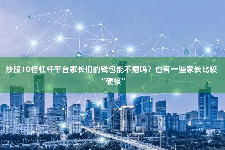 炒股10倍杠杆平台家长们的钱包能不瘪吗？也有一些家长比较 “硬核”