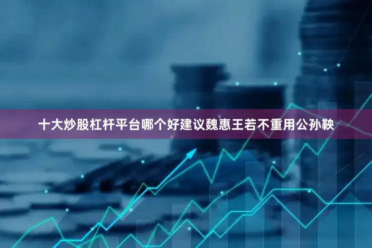 十大炒股杠杆平台哪个好建议魏惠王若不重用公孙鞅
