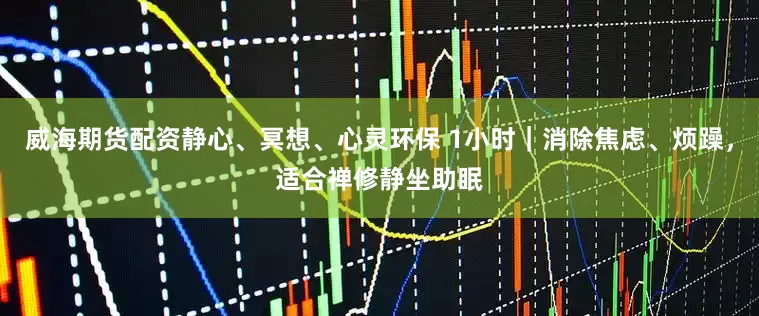 威海期货配资静心、冥想、心灵环保 1小时｜消除焦虑、烦躁，适合禅修静坐助眠