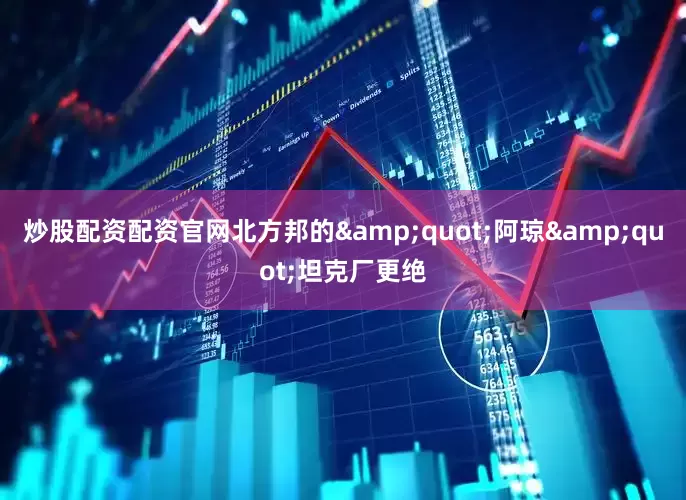 炒股配资配资官网北方邦的&quot;阿琼&quot;坦克厂更绝