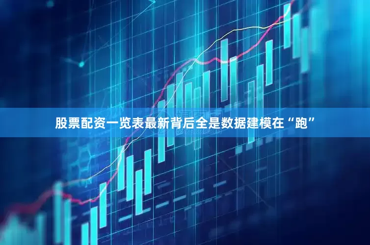 股票配资一览表最新背后全是数据建模在“跑”