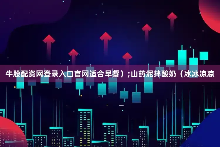 牛股配资网登录入口官网适合早餐）;山药泥拌酸奶（冰冰凉凉