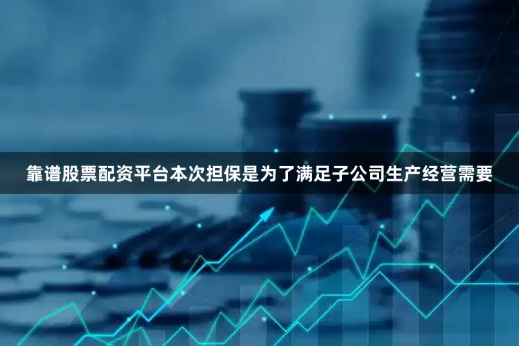 靠谱股票配资平台本次担保是为了满足子公司生产经营需要