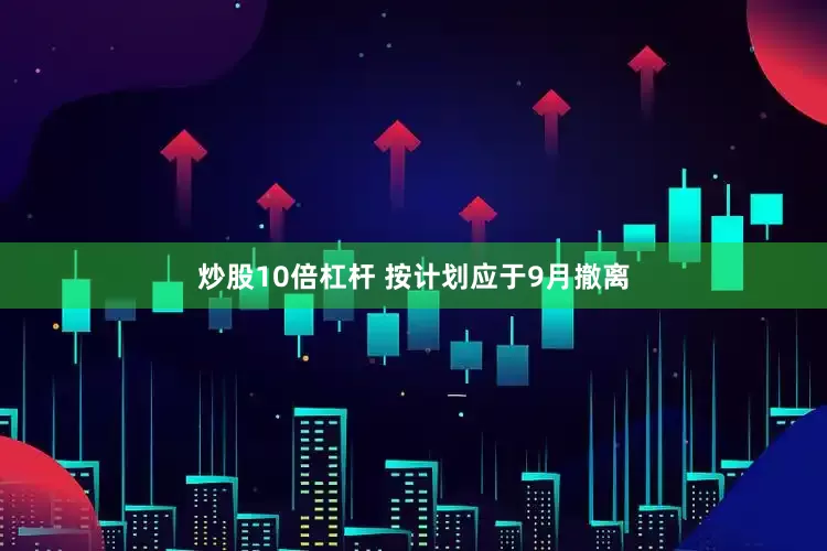 炒股10倍杠杆 按计划应于9月撤离