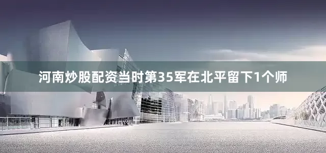 河南炒股配资当时第35军在北平留下1个师