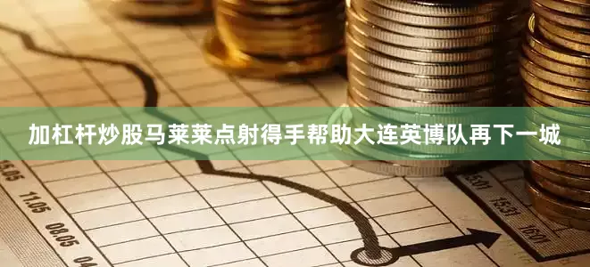 加杠杆炒股马莱莱点射得手帮助大连英博队再下一城
