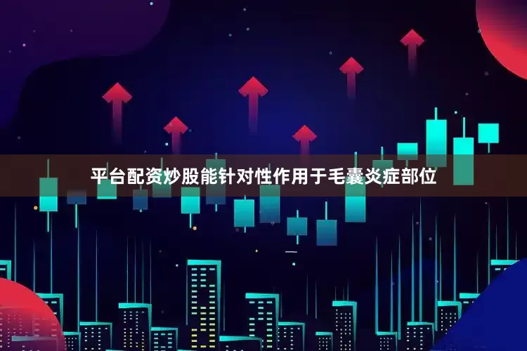 平台配资炒股能针对性作用于毛囊炎症部位