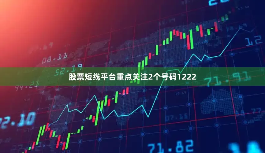 股票短线平台重点关注2个号码1222