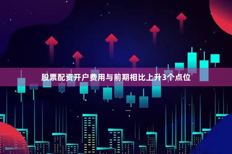 股票配资开户费用与前期相比上升3个点位