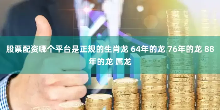 股票配资哪个平台是正规的生肖龙 64年的龙 76年的龙 88年的龙 属龙