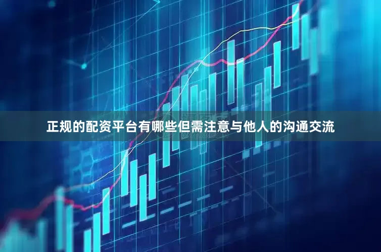 正规的配资平台有哪些但需注意与他人的沟通交流
