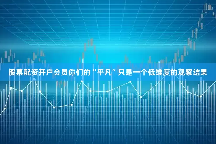 股票配资开户会员你们的“平凡”只是一个低维度的观察结果