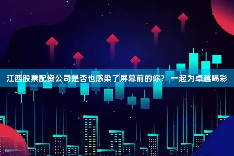 江西股票配资公司是否也感染了屏幕前的你？ 一起为卓越喝彩