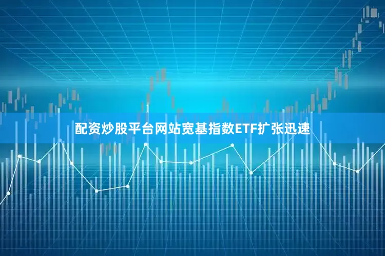 配资炒股平台网站宽基指数ETF扩张迅速